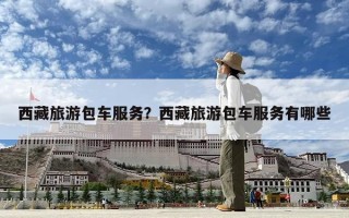 西藏旅游包車服務(wù)？西藏旅游包車服務(wù)有哪些