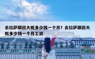 去拉薩跟團(tuán)大概多少錢(qián)一個(gè)月？去拉薩跟團(tuán)大概多少錢(qián)一個(gè)月工資