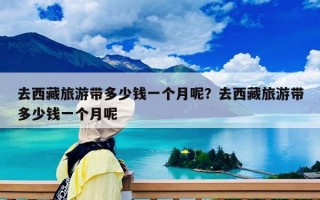 去西藏旅游帶多少錢一個月呢？去西藏旅游帶多少錢一個月呢