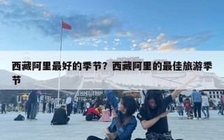 西藏阿里最好的季節(jié)？西藏阿里的最佳旅游季節(jié)