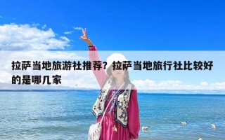 拉薩當?shù)芈糜紊缤扑]？拉薩當?shù)芈眯猩绫容^好的是哪幾家