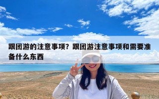 跟團游的注意事項？跟團游注意事項和需要準備什么東西