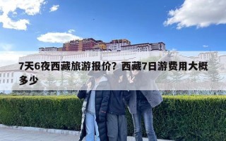 7天6夜西藏旅游報價？西藏7日游費用大概多少