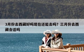3月份去西藏好嗎現(xiàn)在還能去嗎？三月份去西藏合適嗎