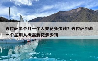 去拉薩半個月一個人要花多少錢？去拉薩旅游一個星期大概需要花多少錢