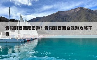 貴陽到西藏跟團游？貴陽到西藏自駕游攻略干貨