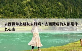 去西藏帶上朋友去好嗎？去西藏玩的人都是什么心態(tài)