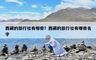 西藏的旅行社有哪些？西藏的旅行社有哪些名字