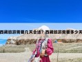 西藏旅游需要幾天合適？西藏旅游需要多少天