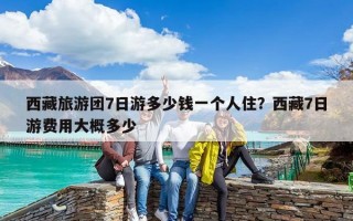 西藏旅游團7日游多少錢一個人住？西藏7日游費用大概多少