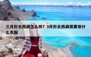 三月份去西藏怎么樣？3月份去西藏需要帶什么衣服