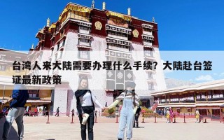 臺灣人來大陸需要辦理什么手續(xù)？大陸赴臺簽證最新政策