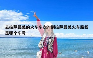 去拉薩最美的火車車次？到拉薩最美火車路線是哪個(gè)車號