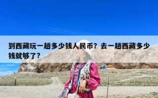 到西藏玩一趟多少錢(qián)人民幣？去一趟西藏多少錢(qián)就夠了?