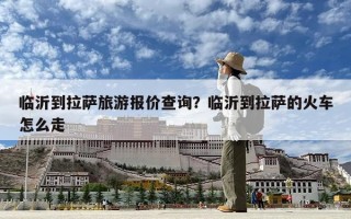 臨沂到拉薩旅游報價查詢？臨沂到拉薩的火車怎么走