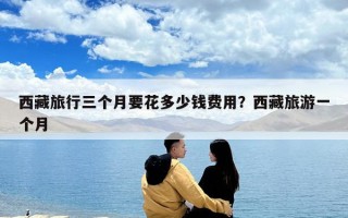 西藏旅行三個月要花多少錢費用？西藏旅游一個月