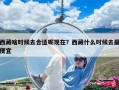 西藏啥時候去合適呢現在？西藏什么時候去最便宜