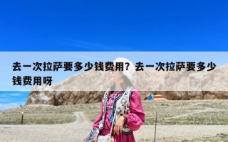 去一次拉薩要多少錢費用？去一次拉薩要多少錢費用呀