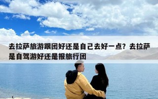 去拉薩旅游跟團好還是自己去好一點？去拉薩是自駕游好還是報旅行團