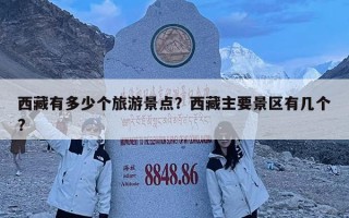 西藏有多少個旅游景點？西藏主要景區有幾個?