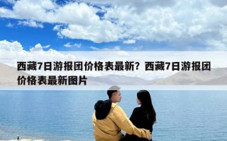 西藏7日游報團價格表最新？西藏7日游報團價格表最新圖片