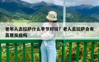 老年人去拉薩什么季節(jié)好玩？老人去拉薩會有高原反應(yīng)嗎