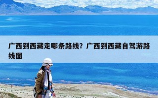 廣西到西藏走哪條路線？廣西到西藏自駕游路線圖