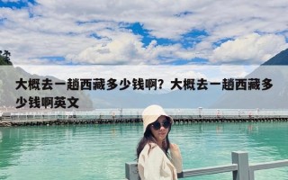 大概去一趟西藏多少錢啊？大概去一趟西藏多少錢啊英文