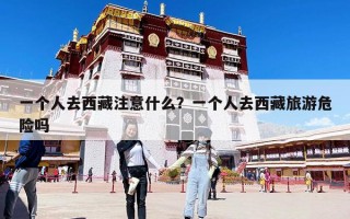 一個(gè)人去西藏注意什么？一個(gè)人去西藏旅游危險(xiǎn)嗎