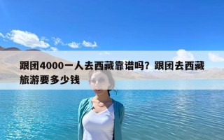 跟團(tuán)4000一人去西藏靠譜嗎？跟團(tuán)去西藏旅游要多少錢