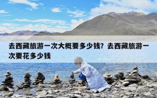 去西藏旅游一次大概要多少錢？去西藏旅游一次要花多少錢
