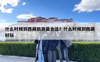 什么時候到西藏旅游最合適？什么時候到西藏好玩