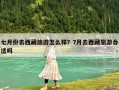 七月份去西藏旅游怎么樣？7月去西藏旅游合適嗎