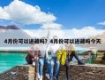 4月份可以進藏嗎？4月份可以進藏嗎今天