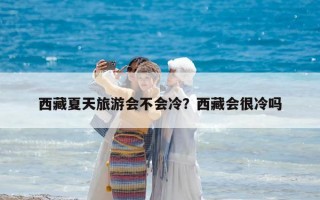 西藏夏天旅游會不會冷？西藏會很冷嗎
