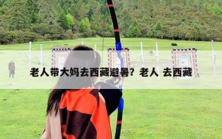 老人帶大媽去西藏避暑？老人 去西藏