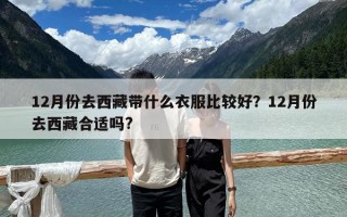 12月份去西藏帶什么衣服比較好？12月份去西藏合適嗎?
