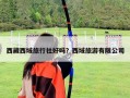 西藏西域旅行社好嗎？西域旅游有限公司