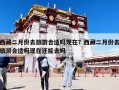西藏二月份去旅游合適嗎現在？西藏二月份去旅游合適嗎現在還能去嗎