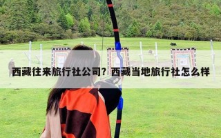 西藏往來旅行社公司？西藏當地旅行社怎么樣