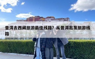 普洱去西藏旅游最佳線路？從普洱出發旅游線路
