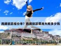 西藏旅游報(bào)價(jià)單？西藏旅游費(fèi)用大概多少錢