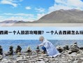 西藏一個(gè)人旅游攻略圖？一個(gè)人去西藏怎么玩