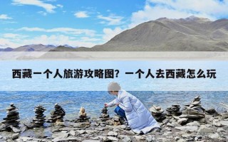 西藏一個人旅游攻略圖？一個人去西藏怎么玩