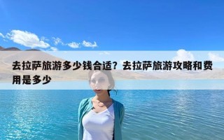 去拉薩旅游多少錢合適？去拉薩旅游攻略和費用是多少