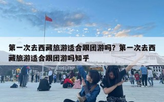 第一次去西藏旅游適合跟團游嗎？第一次去西藏旅游適合跟團游嗎知乎