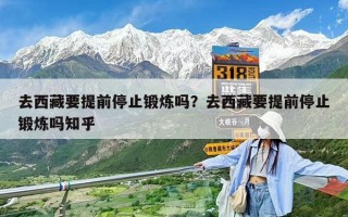 去西藏要提前停止鍛煉嗎？去西藏要提前停止鍛煉嗎知乎