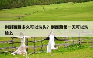 剛到西藏多久可以洗頭？到西藏第一天可以洗臉么