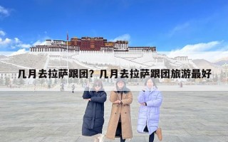 幾月去拉薩跟團？幾月去拉薩跟團旅游最好