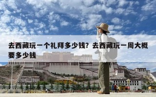 去西藏玩一個(gè)禮拜多少錢？去西藏玩一周大概要多少錢